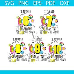i turned 6 to 10 quarantine and the sun still shined bundle svg, birthday svg, quarantine svg, sun svg, shined svg, rain
