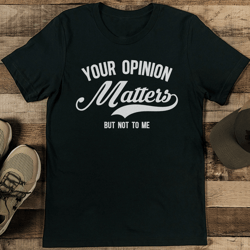 your opinion matters but not to me tee