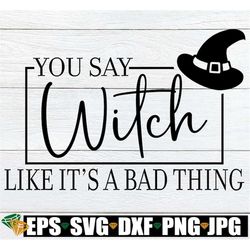 you say witch like it's a bad thing, funny halloween svg, witch quote svg, halloween sign svg. halloween shirt svg, funn