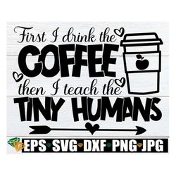 first i drink the coffee then i teach the tiny humans, teacher svg, funny teacher svg, teacher apron svg, preschool teac