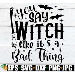 you say witch like it's a bad thing, funny halloween svg, halloween shirt svg, witch quote svg, witch svg,funny witch sv