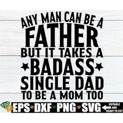 any man can be a father but it takes a badass single dad to be a mom too, father's day gift for single dad svg png, fath