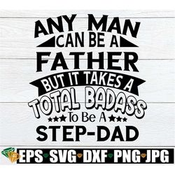 any man can be a father but it takes a total badass to be a step-dad. fathers day svg. badass step-dad. step-dad fathers