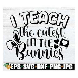 i teach the cutest little bunnies, easter teacher svg, teacher bunny svg, easter teacher shirt svg, teacher svg, cute ea