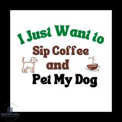 i just want to sip coffee and pet my dog svg, pet svg, dog svg, cute dog svg