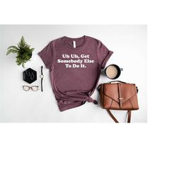 uh uh get somebody else to do it shirt,funny sarcastic shirt,tik-tok quotes t-shirt,trendy sayings shirt,viral shirt,typ