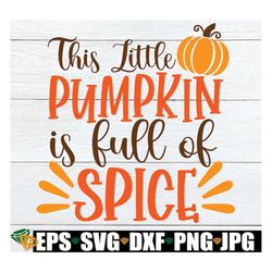 this little pumpkin is full of spice, cute thanksgiving, pumpkin spice, cute fall svg, cute thanksgiving svg,cut file, s