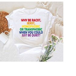 slogan shirt,equal rights quote shirt,why be racist sexist homophobic or transphobic when you just be quiet shirt,lgbt p