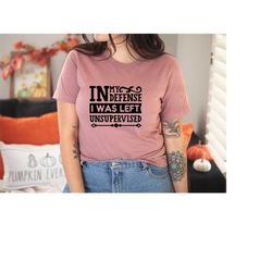 in my defense i was left unsupervised shirt,funny sarcastic tee,gift for friend,cool woman shirt,office apparel,humor sh