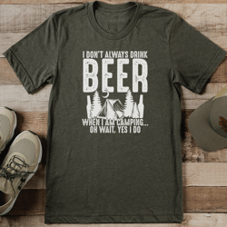 I Don't Always Drink Beer When I Am Camping Oh Wait Yes I Do Tee