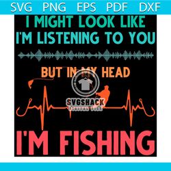 i might look like im listening to you but in my head im fishing svg