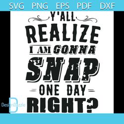 Y all Realize Im Gonna Snap One Day Right Funny Quotes Svg