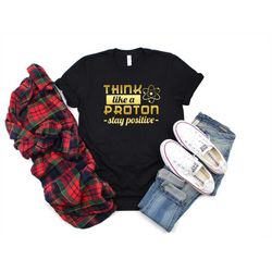 cool science teacher student shirt gift, think like a proton stay positive shirt, funny science shirt, chemistry shirt,