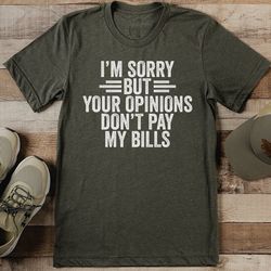 I’m Sorry But Your Opinions Don’t Pay My Bills Tee