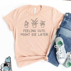 plants feeling cute might die later shirt, plant lover gifts, plant t shirt, plant shirts, succulent gifts, gardening sh