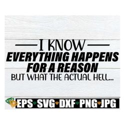 i know everything happens for a reason but what the actual hell. reason for everything. funny svg. sarcasm svg.adult hum