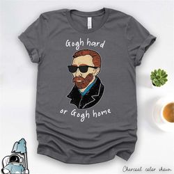 van gogh shirt, gogh hard or gogh home, vincent van gogh print, funny art teacher shirt, gifts for artist shirt, art shi