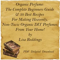 Organic Perfume: The Complete Beginners Guide & 50 Best Recipes For Making Heavenly,Non-Toxic Organic DIY Perfume, PDF