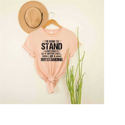 i'm going to stand outside so if anyone asks i'm a outstanding shirt,funny sarcastic t-shirt,funny sarcasm lover gifts,h