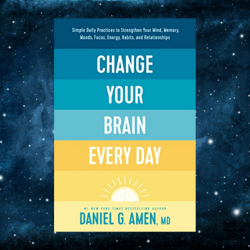 Change Your Brain Every Day: Simple Daily Practices to Strengthen Your Mind, Memory, Moods, Focus, Energy, Habits,
