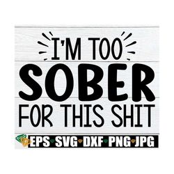i'm too sober for this shit, funny saying, sarcastic saying, adult humor, sober svg, sarcasm, funny mom, funny saying sv