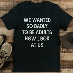 we wanted so badly to be adults tee