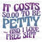 Sarcastic Funny It Costs 000 Dollars To Be Petty and I Love Free Shit Digital Download PNG Sublimation - 2.jpg