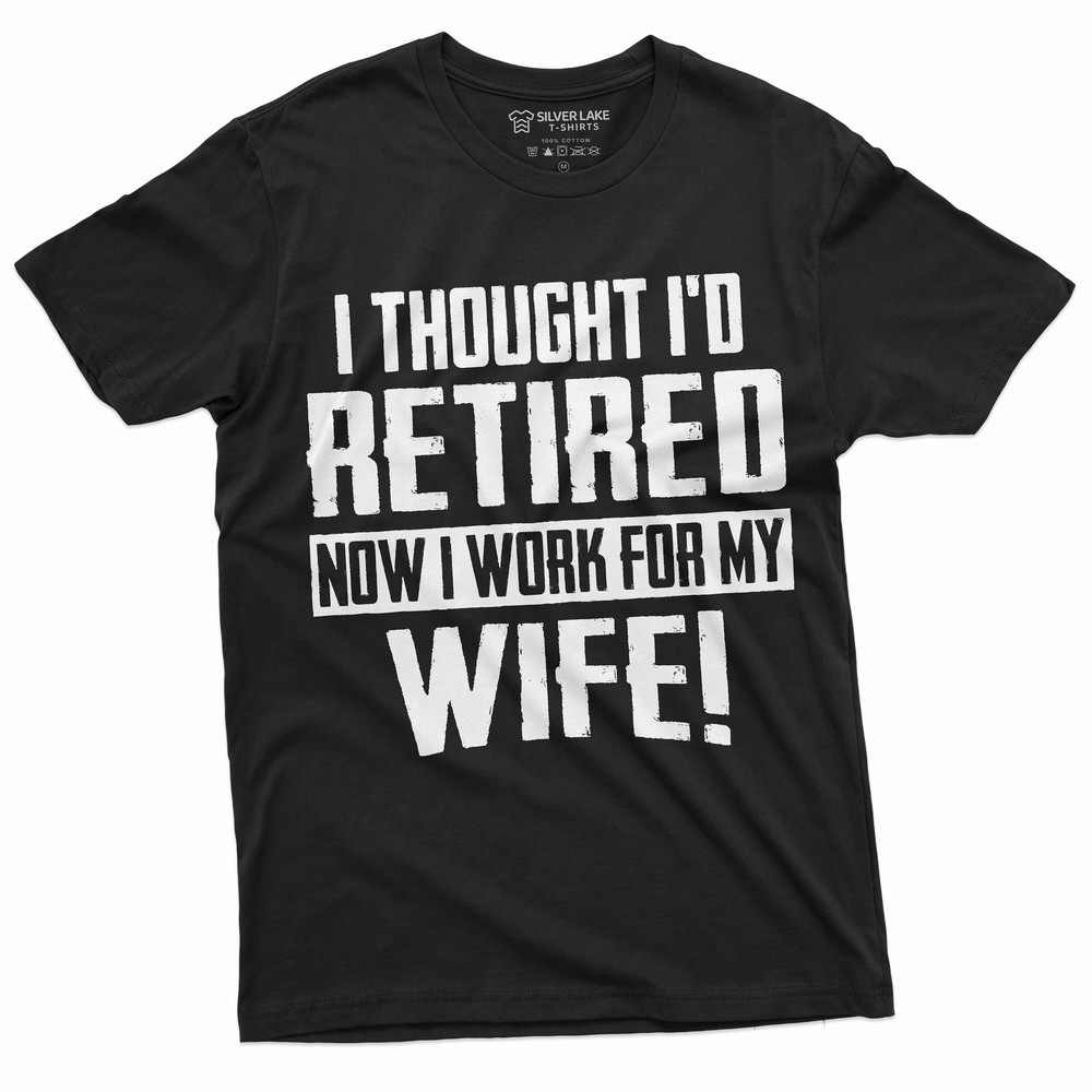 Funny Retirement I work for my Wife T-shirt Gift for husband Humor Birthday Fathers day Dad Grandpa Tee Shirt.jpg