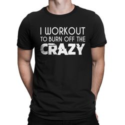 i workout to burn off the crazy healthy lifestyle focused & fierce gym life fitness motivated workouts gains men's t-shi