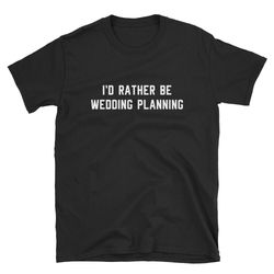 wedding planner shirt, wedding planning shirt, wedding planner gift, wedding plan shirt, i'd rather be wedding planning