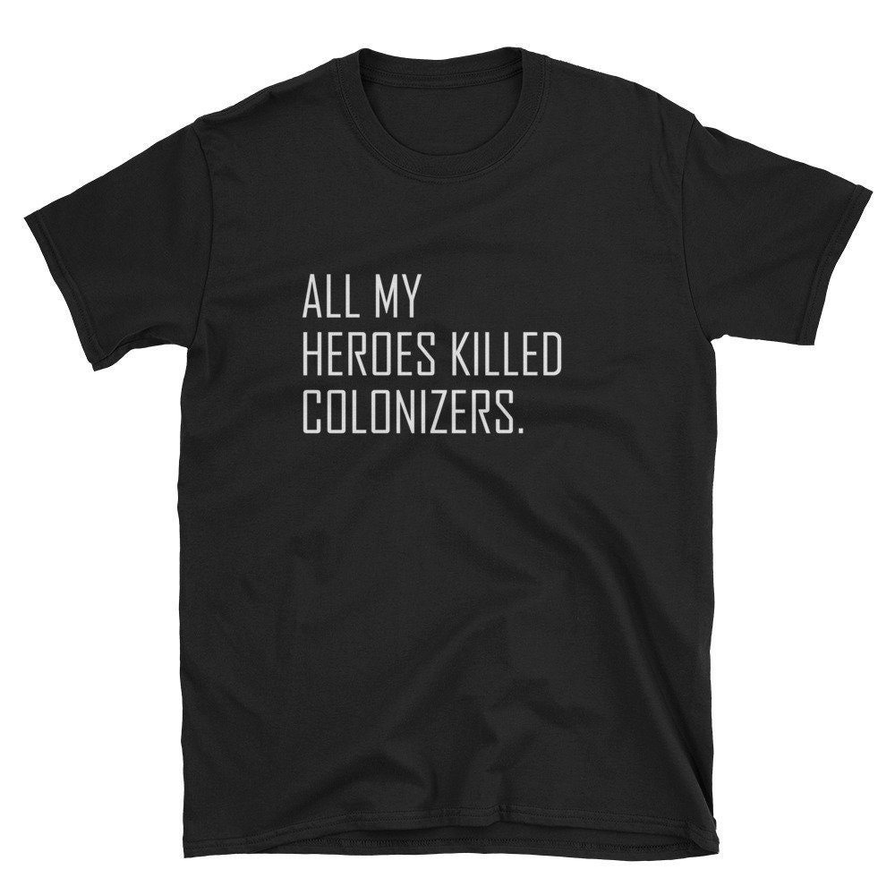 All My Heroes Killed Colonizers  Protest Riot Colonial Colonization History Teacher Professor Student School Birthday Shirt T-Shirt Tee.jpg