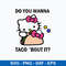 Do You Wanna Toco Bout It Svg, Hello Kitty Tacos Svg, Png Dxf Eps File.jpeg