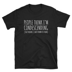 people think i'm condescending sarcastic shirt sarcasm shirt smartass shirt condescending shirt funny shirt cute s