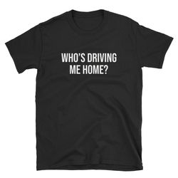 funny cute who's driving me home  drunk shirt  designated driver  drunk tee  drunk t-shirt  alcoholic  alcoholism  rides