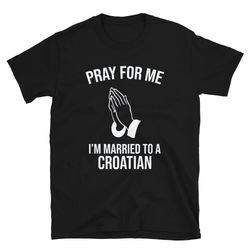 pray for me i'm married to a croatian  croatia shirt  croatian wife  croatian husband  croatian shirt  croatia gift  cro