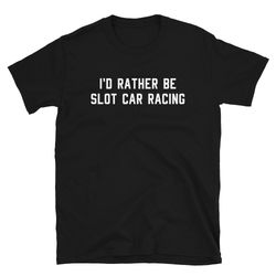 slot car race racer racing shirt gift  i'd rather be slot car racing  funny cute toy car mini collectible model  birthda