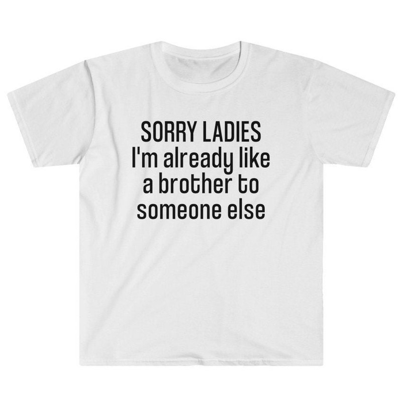 Sorry Ladies, I'm Already Like A Brother to Someone Else - Friendzone - Gift for Friend - Birthday Gift - Funny Gag Gift Unisex T-Shirt.jpg