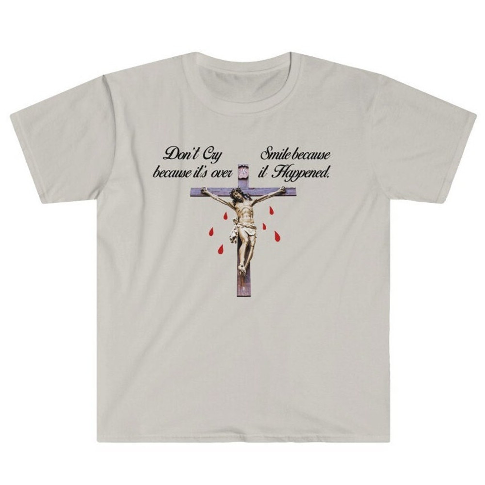 Don't Cry Because It's Over Smile Because It Happened Sarcastic Jesus Christ Crucifixion Bloody Christ - Irreligious Atheist Unisex T-Shirt.jpg