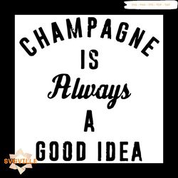 Champagne Is Always A Good Idea Trending Quotes Svg
