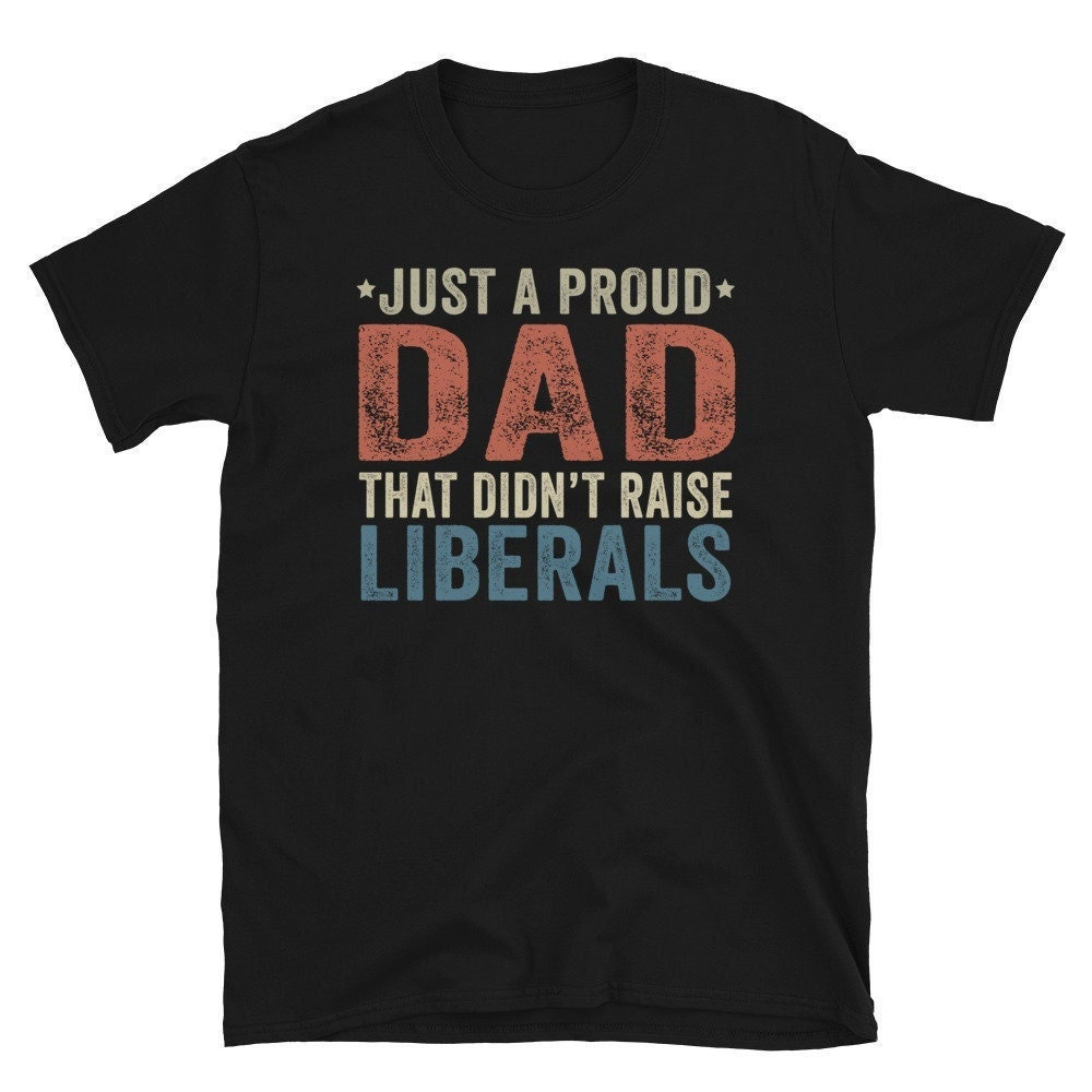 Just A Proud Dad That Didn't Raise Liberals, Republican Dad, Regular Dad Shirt.jpg