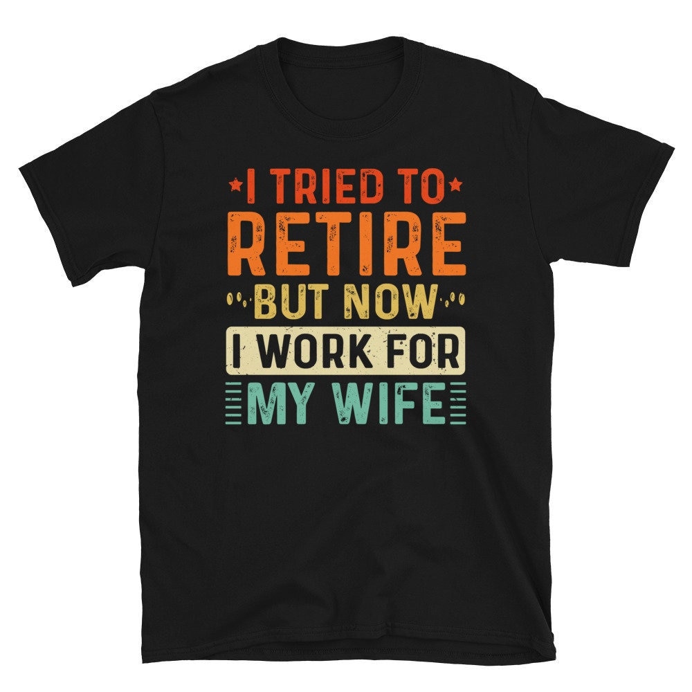 I Tried To Retire, But Now I Work For My Wife T-shirt Funny Retirement Gifts for Husband Tee Shirt.jpg