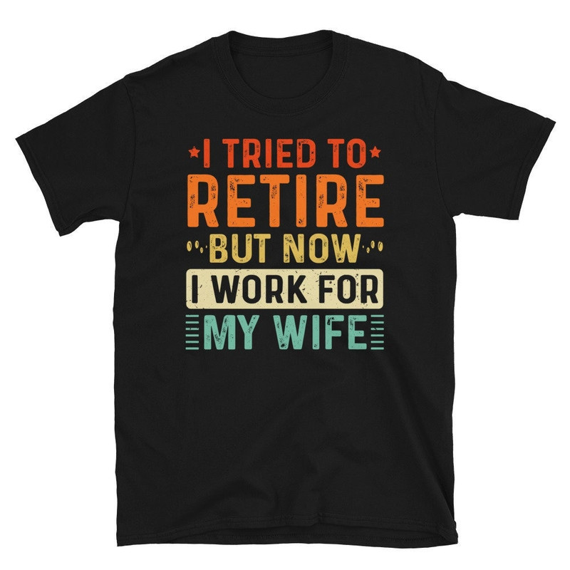 I Tried To Retire, But Now I Work For My Wife T-shirt Funny Retirement Gifts for Husband Tee Shirt.jpg