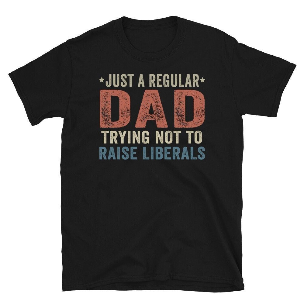 Republican Dad Shirt Just A Regular Dad Trying Not To Raise Liberals, Regular Dad Trying Not To Raise Liberals.jpg