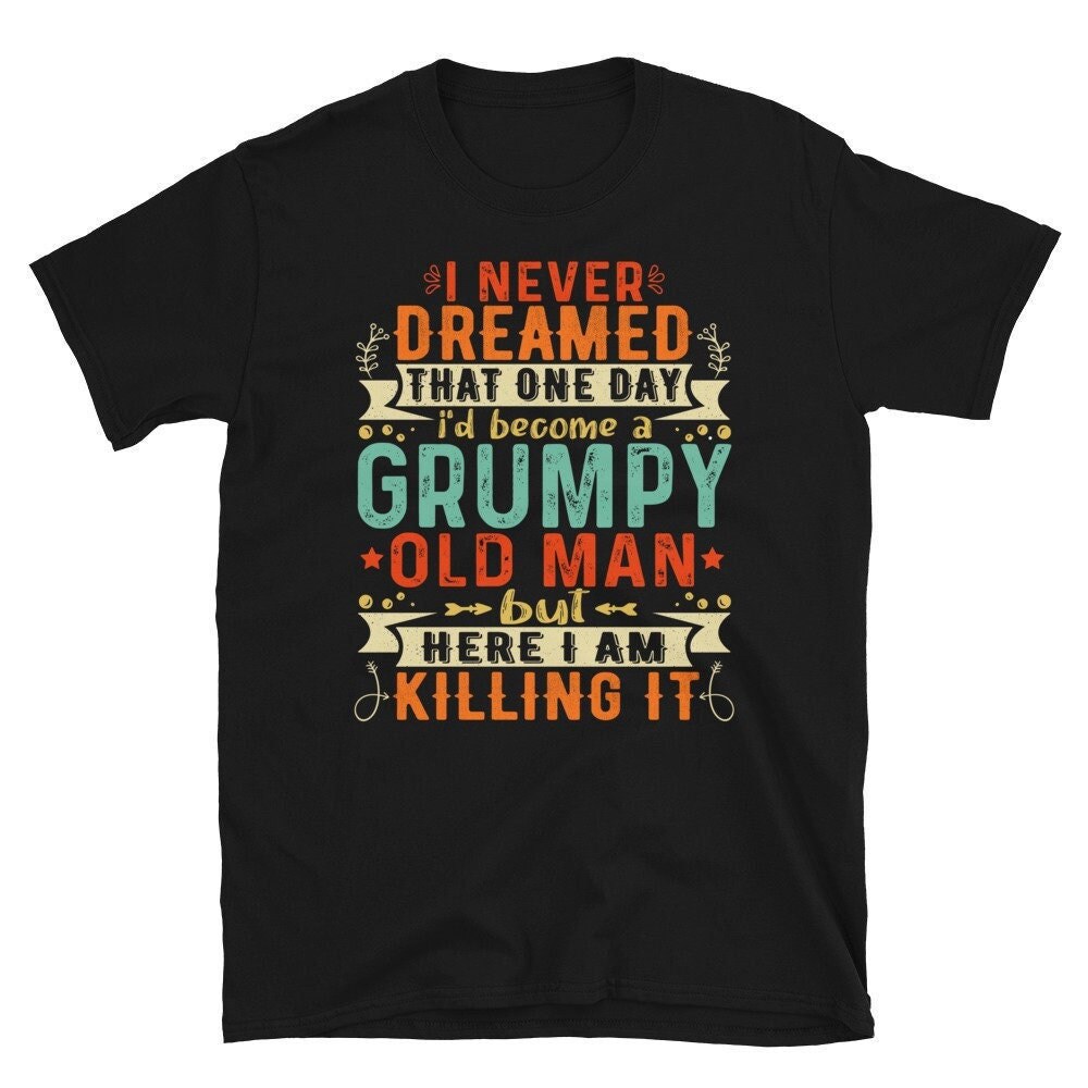 Grumpy Old Man Shirt - I Never Dreamed That I'd Become A Grumpy Old Man Grandpa T-Shirt - Grumpier Old Man Tshirt-1.jpg