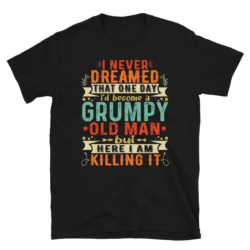 Grumpy Old Man Shirt - I Never Dreamed That I'd Become A Grumpy Old Man Grandpa T-Shirt - Grumpier Old Man Tshirt-1.jpg