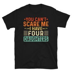 you can't scare me i have four 4 daughters, funny father's day gift from daughters, funny mom dad joke gift t-shirt
