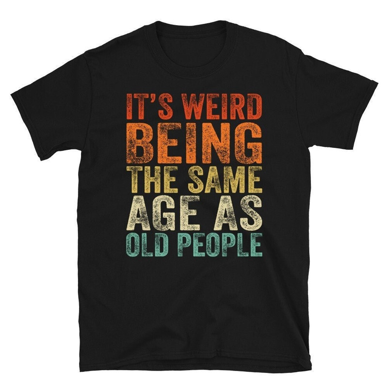 It's Weird Being The Same Age as Old People T-Shirt, Gift For Grandma, Gift For Grandpa, Funny Father's Day Family Gift.jpg