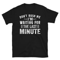 don't rush me i'm waiting for the last minute, funny saying shirt, procrastination tee shirt, funny gift for her, sarcas