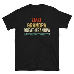 dad grandpa great-grandpa i just keep getting better t-shirt, promoted to great-grandpa shirt, grandfather shirt, gift f