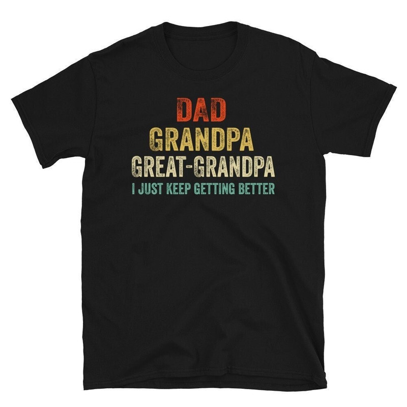 Dad Grandpa Great-Grandpa I Just Keep Getting Better T-shirt, Promoted To Great-Grandpa Shirt, Grandfather Shirt, Gift For Father.jpg